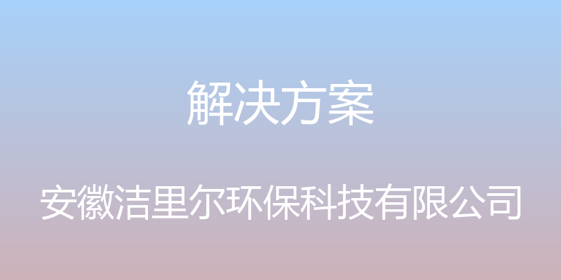 解决方案 - 安徽洁里尔环保科技有限公司