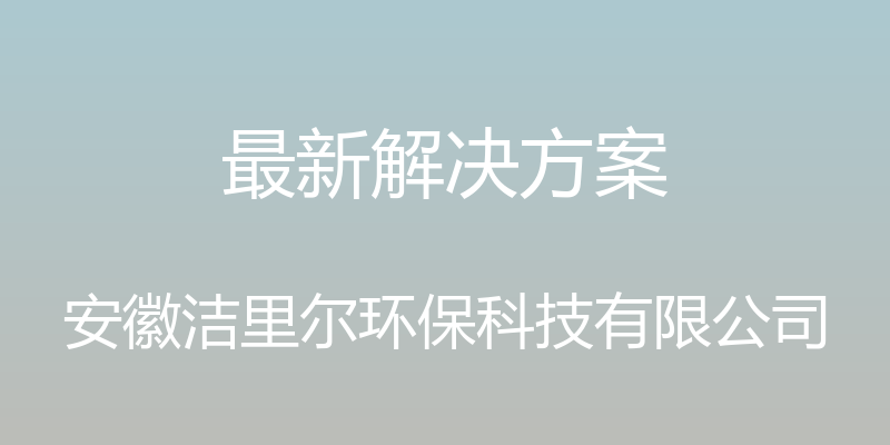 最新解决方案 - 安徽洁里尔环保科技有限公司