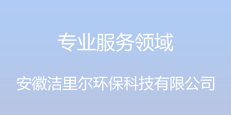 专业服务领域 - 安徽洁里尔环保科技有限公司