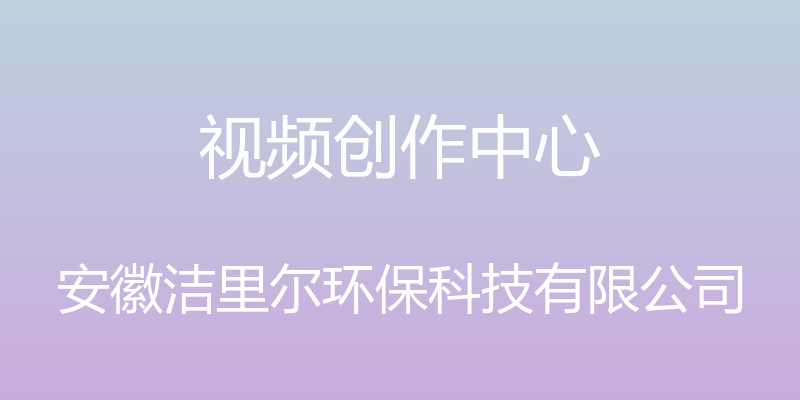 视频创作中心 - 安徽洁里尔环保科技有限公司