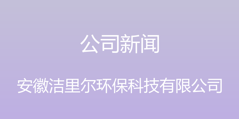 公司新闻 - 安徽洁里尔环保科技有限公司