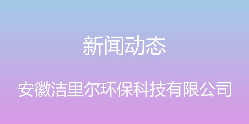 新闻动态 - 安徽洁里尔环保科技有限公司