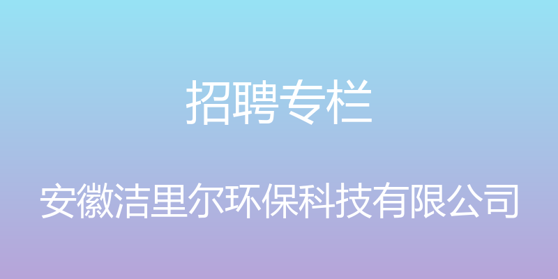 招聘专栏 - 安徽洁里尔环保科技有限公司