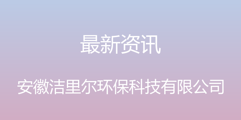 最新资讯 - 安徽洁里尔环保科技有限公司